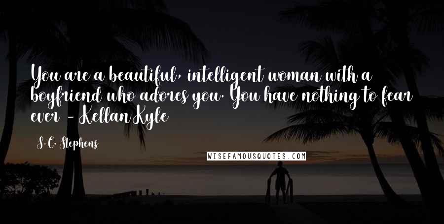 S.C. Stephens Quotes: You are a beautiful, intelligent woman with a boyfriend who adores you. You have nothing to fear ever - Kellan Kyle