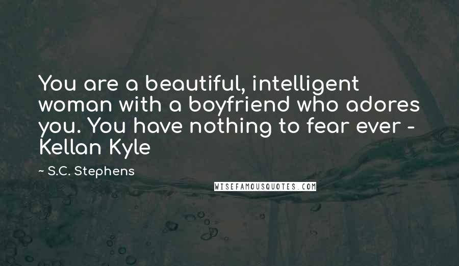 S.C. Stephens Quotes: You are a beautiful, intelligent woman with a boyfriend who adores you. You have nothing to fear ever - Kellan Kyle