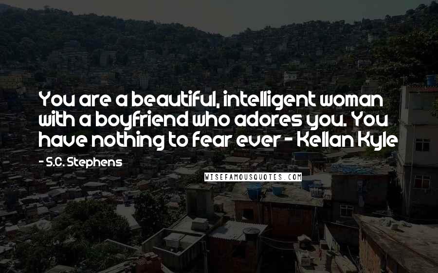 S.C. Stephens Quotes: You are a beautiful, intelligent woman with a boyfriend who adores you. You have nothing to fear ever - Kellan Kyle