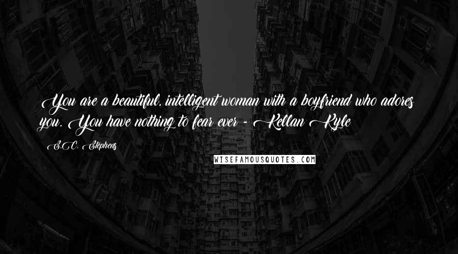 S.C. Stephens Quotes: You are a beautiful, intelligent woman with a boyfriend who adores you. You have nothing to fear ever - Kellan Kyle