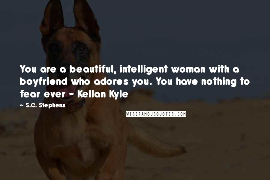 S.C. Stephens Quotes: You are a beautiful, intelligent woman with a boyfriend who adores you. You have nothing to fear ever - Kellan Kyle
