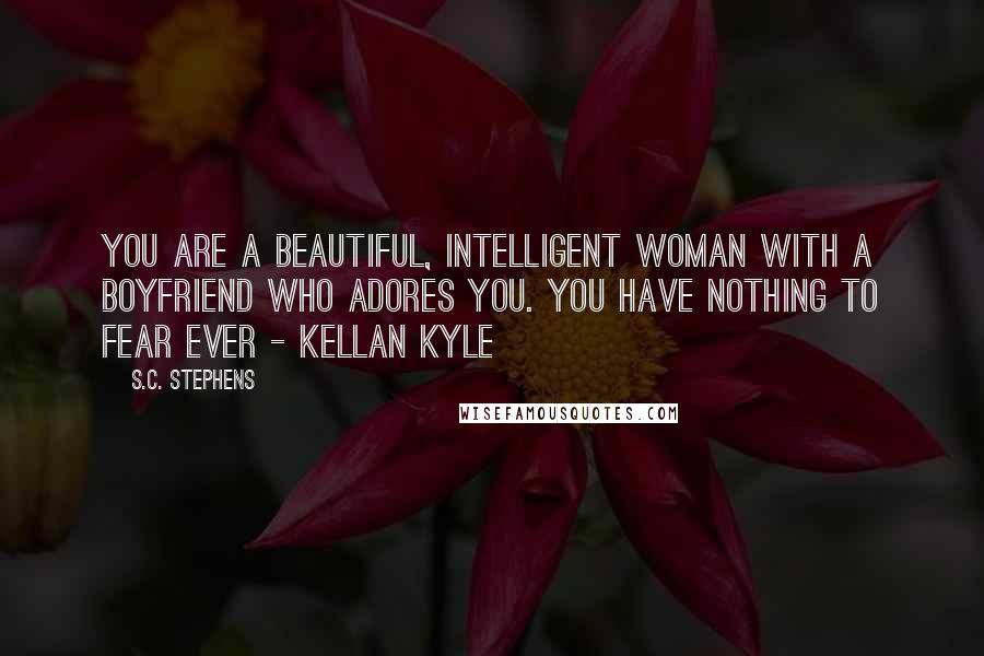 S.C. Stephens Quotes: You are a beautiful, intelligent woman with a boyfriend who adores you. You have nothing to fear ever - Kellan Kyle
