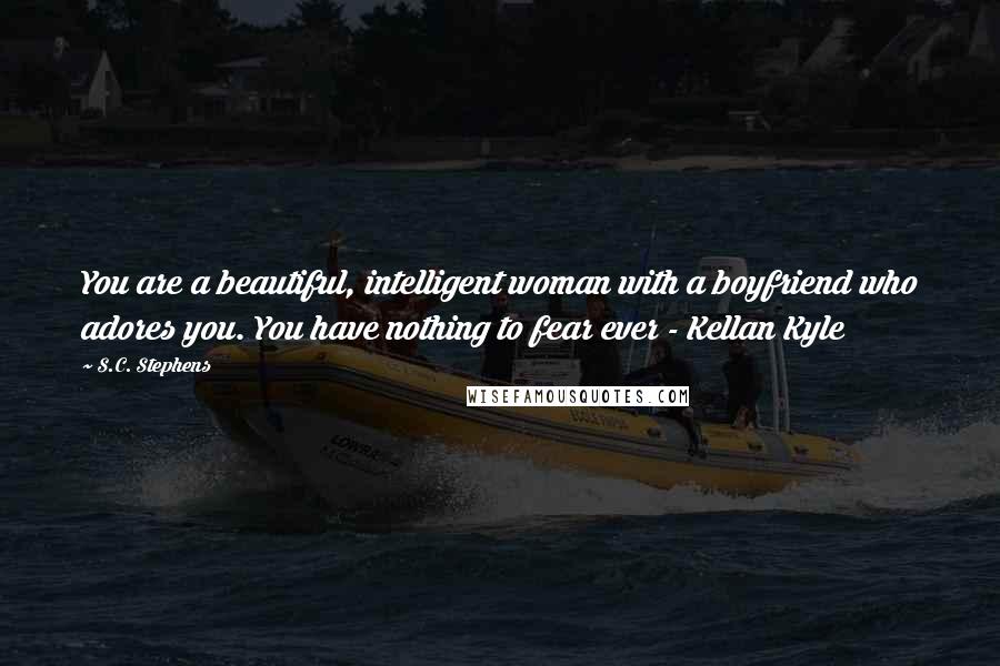 S.C. Stephens Quotes: You are a beautiful, intelligent woman with a boyfriend who adores you. You have nothing to fear ever - Kellan Kyle