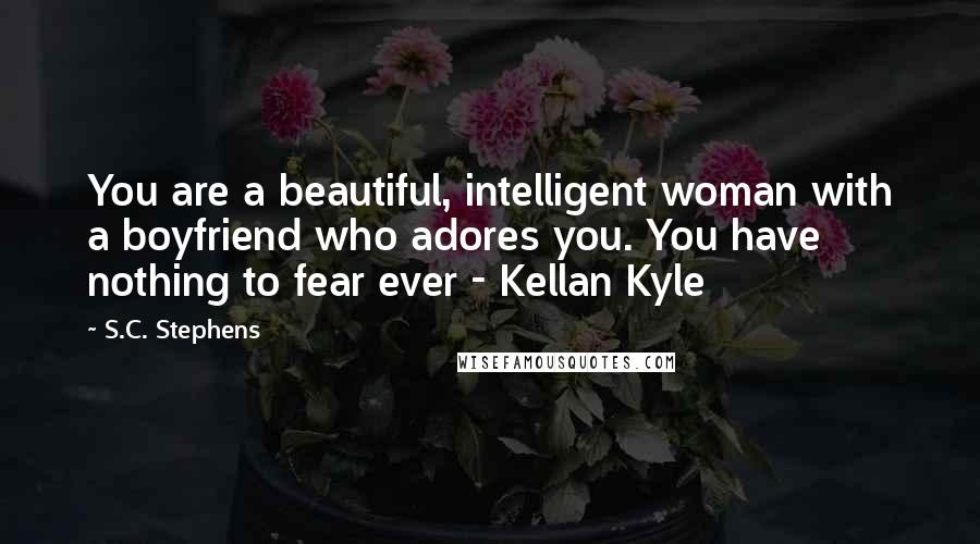 S.C. Stephens Quotes: You are a beautiful, intelligent woman with a boyfriend who adores you. You have nothing to fear ever - Kellan Kyle