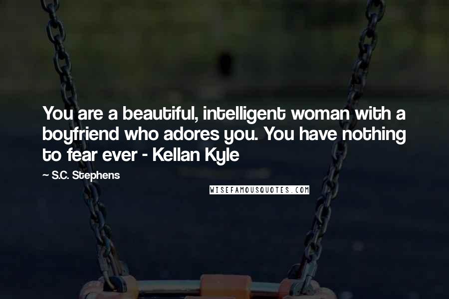 S.C. Stephens Quotes: You are a beautiful, intelligent woman with a boyfriend who adores you. You have nothing to fear ever - Kellan Kyle