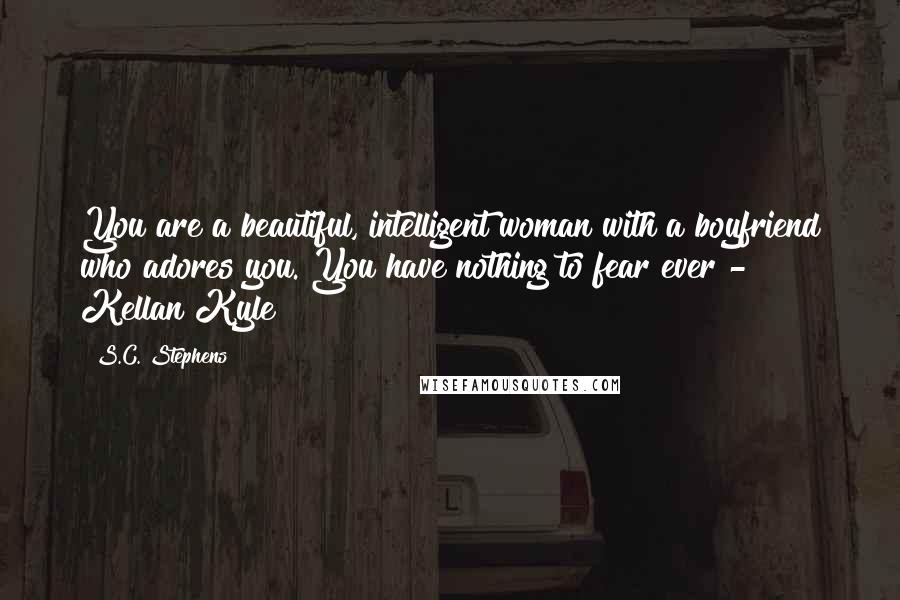 S.C. Stephens Quotes: You are a beautiful, intelligent woman with a boyfriend who adores you. You have nothing to fear ever - Kellan Kyle