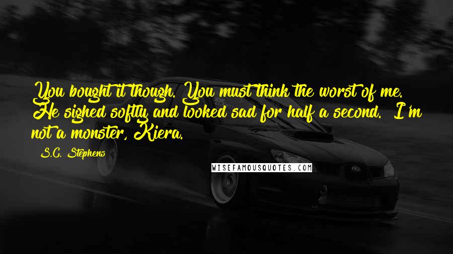 S.C. Stephens Quotes: You bought it though. You must think the worst of me." He sighed softly and looked sad for half a second. "I'm not a monster, Kiera.