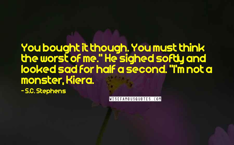 S.C. Stephens Quotes: You bought it though. You must think the worst of me." He sighed softly and looked sad for half a second. "I'm not a monster, Kiera.