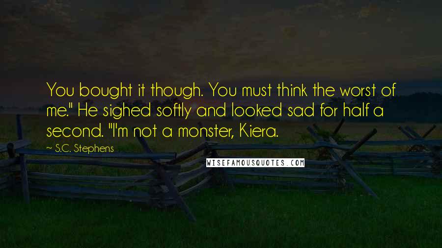 S.C. Stephens Quotes: You bought it though. You must think the worst of me." He sighed softly and looked sad for half a second. "I'm not a monster, Kiera.