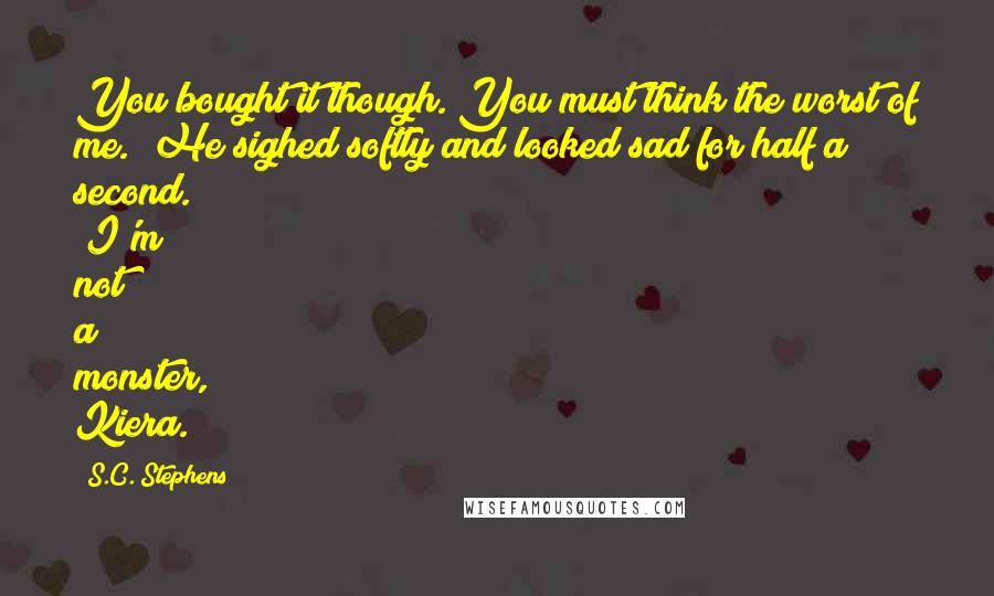 S.C. Stephens Quotes: You bought it though. You must think the worst of me." He sighed softly and looked sad for half a second. "I'm not a monster, Kiera.