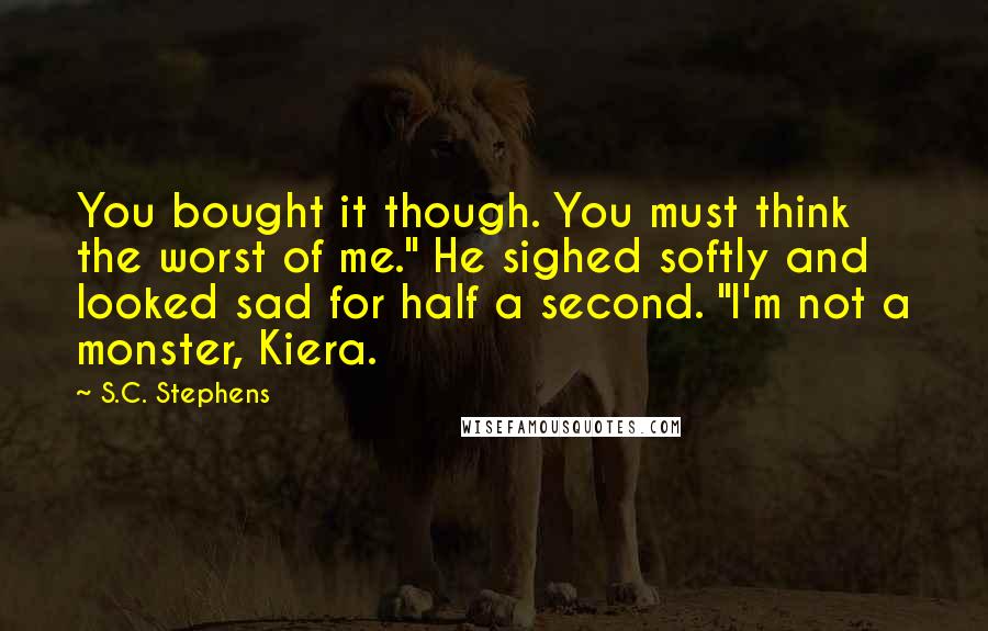 S.C. Stephens Quotes: You bought it though. You must think the worst of me." He sighed softly and looked sad for half a second. "I'm not a monster, Kiera.