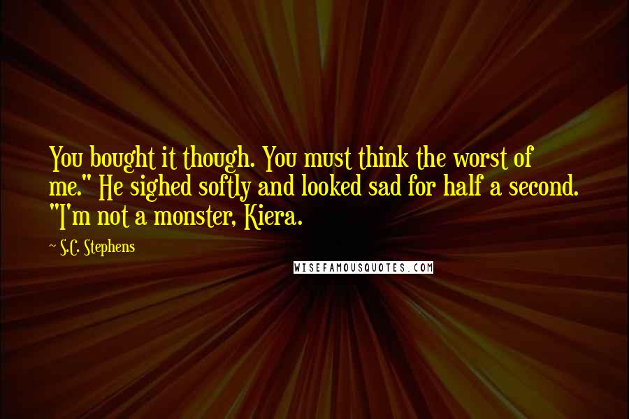 S.C. Stephens Quotes: You bought it though. You must think the worst of me." He sighed softly and looked sad for half a second. "I'm not a monster, Kiera.