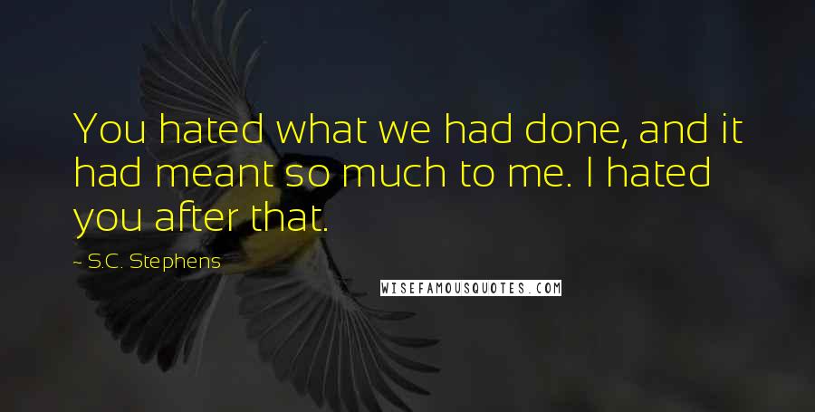 S.C. Stephens Quotes: You hated what we had done, and it had meant so much to me. I hated you after that.