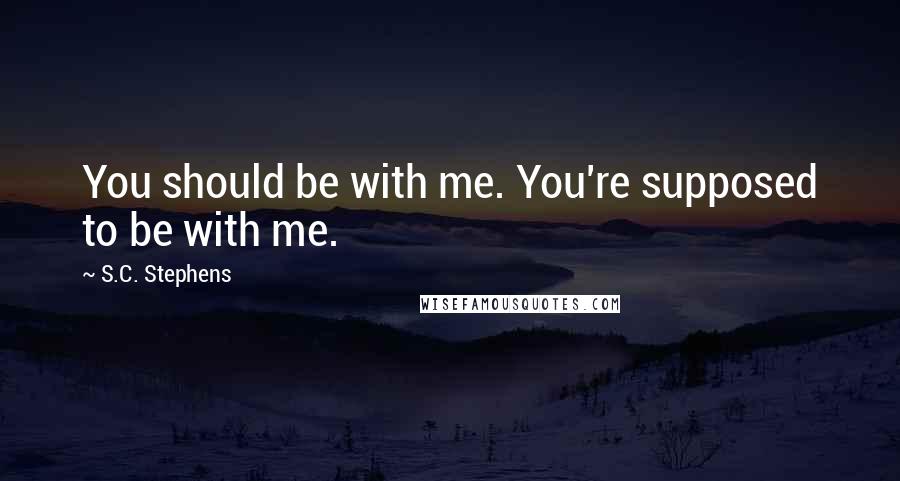 S.C. Stephens Quotes: You should be with me. You're supposed to be with me.