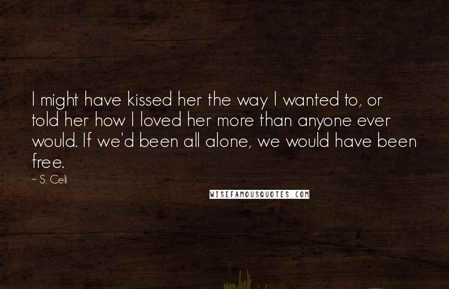 S. Celi Quotes: I might have kissed her the way I wanted to, or told her how I loved her more than anyone ever would. If we'd been all alone, we would have been free.