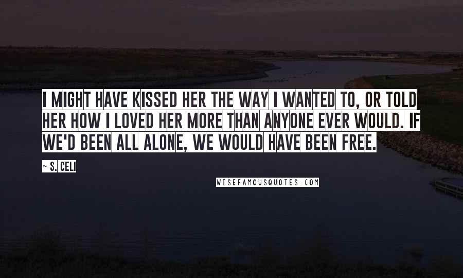 S. Celi Quotes: I might have kissed her the way I wanted to, or told her how I loved her more than anyone ever would. If we'd been all alone, we would have been free.