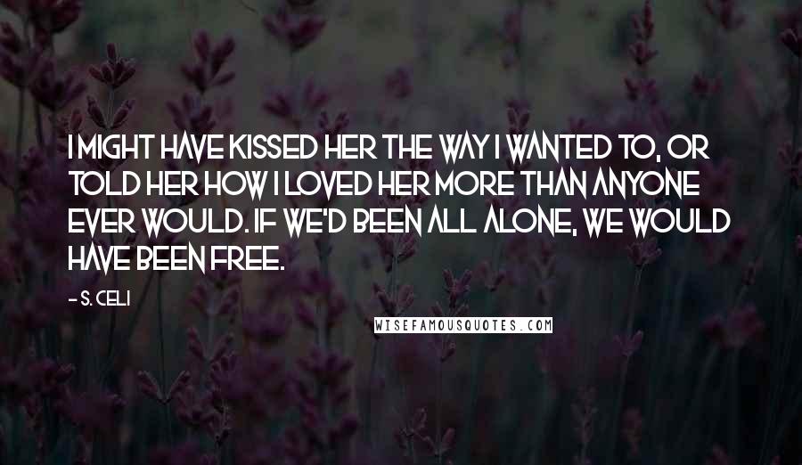 S. Celi Quotes: I might have kissed her the way I wanted to, or told her how I loved her more than anyone ever would. If we'd been all alone, we would have been free.