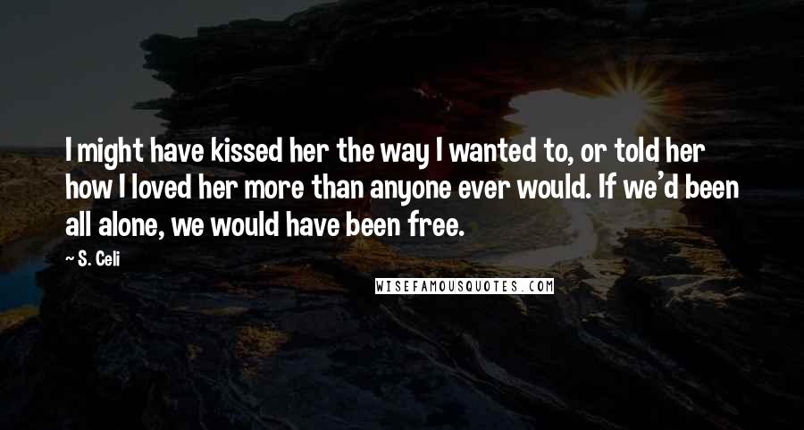 S. Celi Quotes: I might have kissed her the way I wanted to, or told her how I loved her more than anyone ever would. If we'd been all alone, we would have been free.