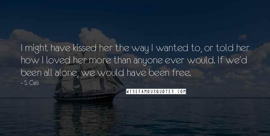 S. Celi Quotes: I might have kissed her the way I wanted to, or told her how I loved her more than anyone ever would. If we'd been all alone, we would have been free.