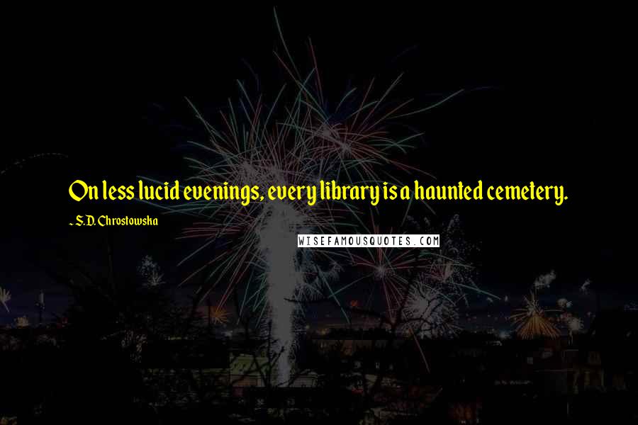 S.D. Chrostowska Quotes: On less lucid evenings, every library is a haunted cemetery.