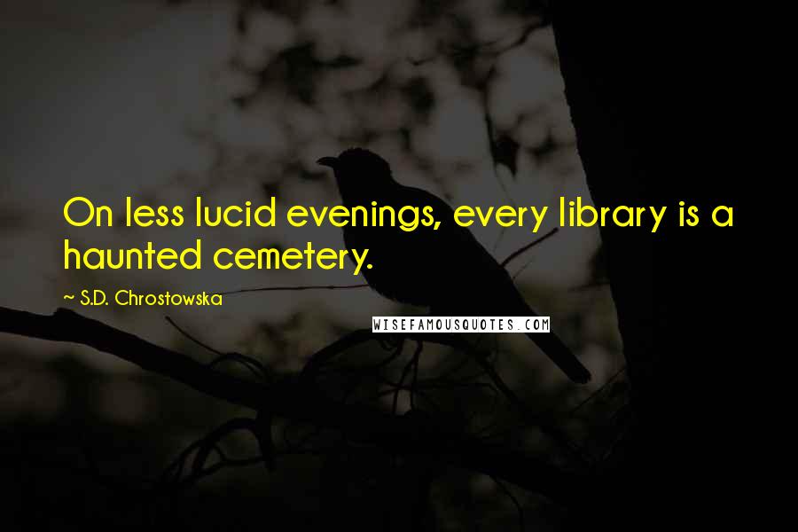 S.D. Chrostowska Quotes: On less lucid evenings, every library is a haunted cemetery.