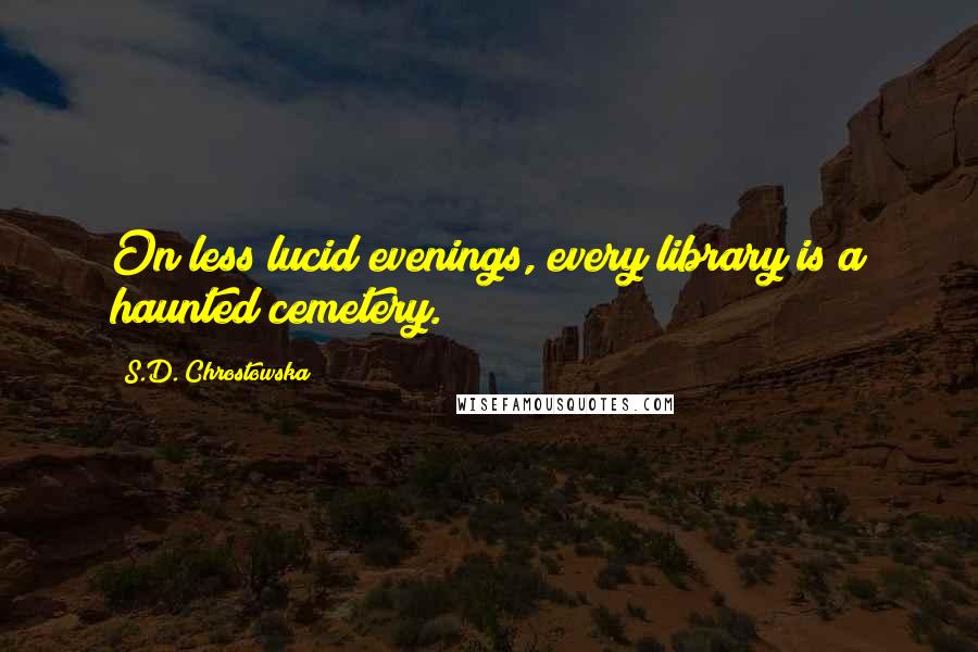 S.D. Chrostowska Quotes: On less lucid evenings, every library is a haunted cemetery.