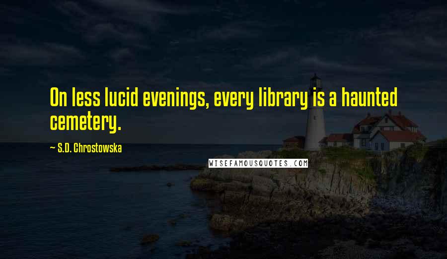 S.D. Chrostowska Quotes: On less lucid evenings, every library is a haunted cemetery.