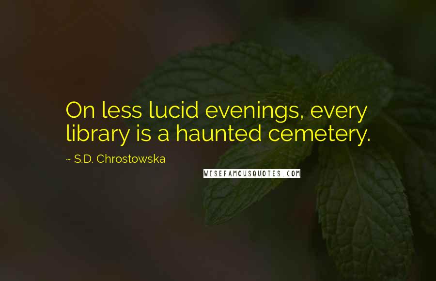 S.D. Chrostowska Quotes: On less lucid evenings, every library is a haunted cemetery.