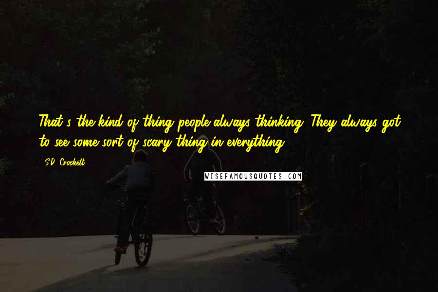S.D. Crockett Quotes: That's the kind of thing people always thinking. They always got to see some sort of scary thing in everything.