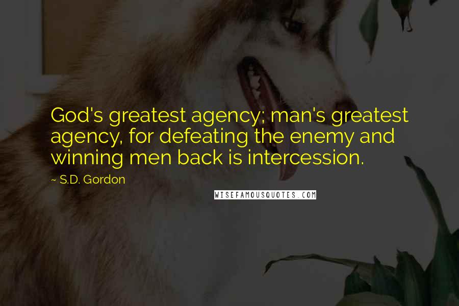 S.D. Gordon Quotes: God's greatest agency; man's greatest agency, for defeating the enemy and winning men back is intercession.