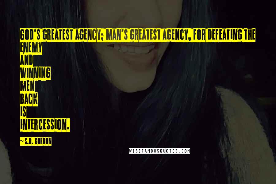 S.D. Gordon Quotes: God's greatest agency; man's greatest agency, for defeating the enemy and winning men back is intercession.