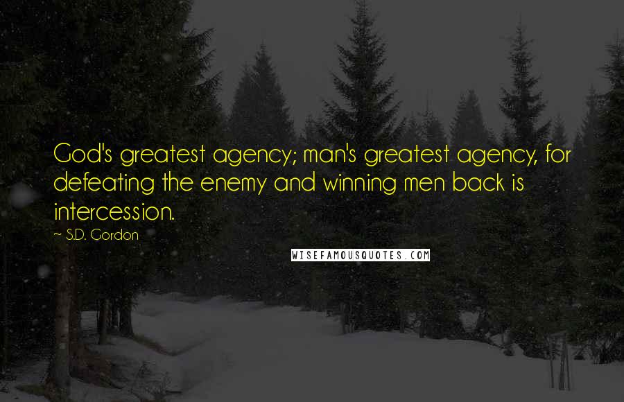 S.D. Gordon Quotes: God's greatest agency; man's greatest agency, for defeating the enemy and winning men back is intercession.