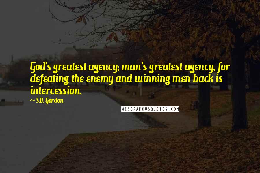 S.D. Gordon Quotes: God's greatest agency; man's greatest agency, for defeating the enemy and winning men back is intercession.