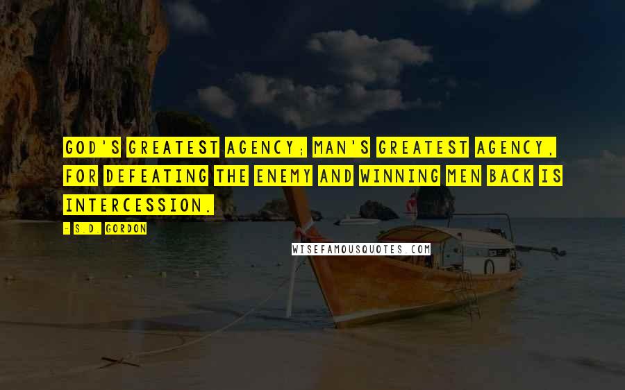 S.D. Gordon Quotes: God's greatest agency; man's greatest agency, for defeating the enemy and winning men back is intercession.