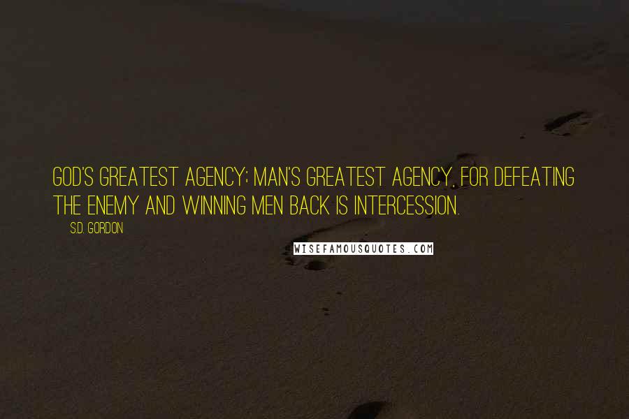 S.D. Gordon Quotes: God's greatest agency; man's greatest agency, for defeating the enemy and winning men back is intercession.