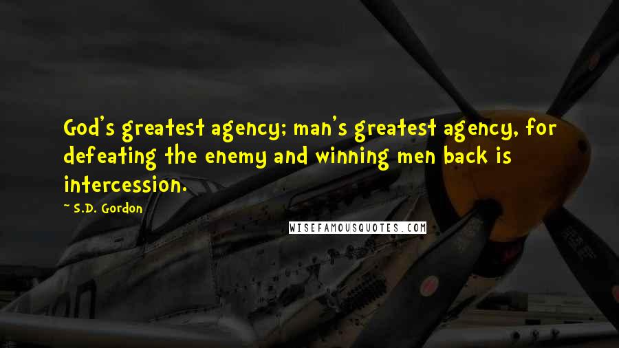 S.D. Gordon Quotes: God's greatest agency; man's greatest agency, for defeating the enemy and winning men back is intercession.