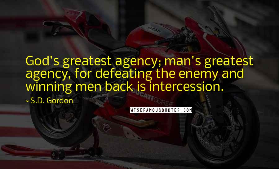 S.D. Gordon Quotes: God's greatest agency; man's greatest agency, for defeating the enemy and winning men back is intercession.