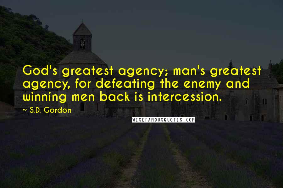 S.D. Gordon Quotes: God's greatest agency; man's greatest agency, for defeating the enemy and winning men back is intercession.