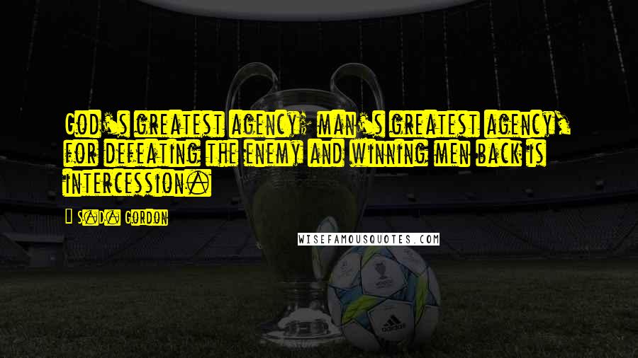 S.D. Gordon Quotes: God's greatest agency; man's greatest agency, for defeating the enemy and winning men back is intercession.