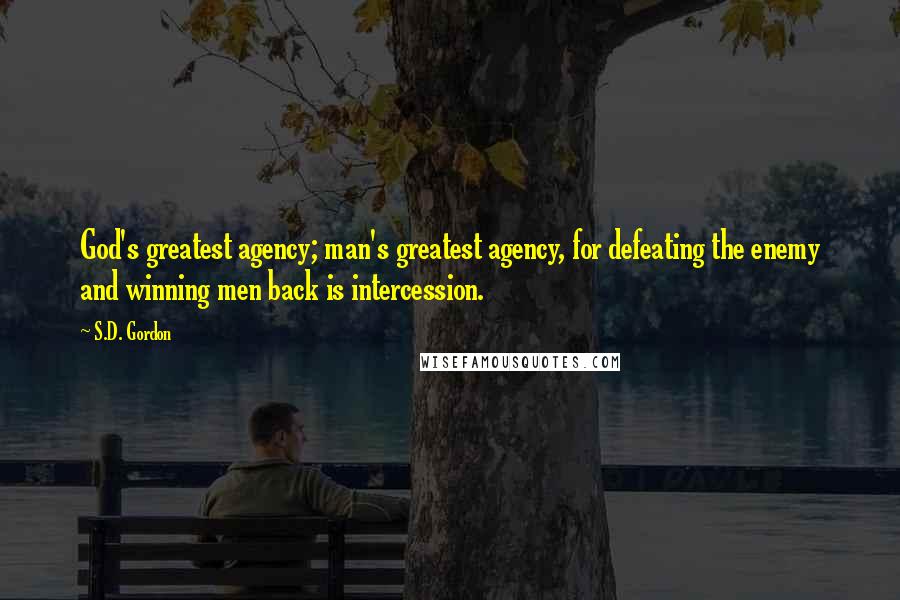 S.D. Gordon Quotes: God's greatest agency; man's greatest agency, for defeating the enemy and winning men back is intercession.