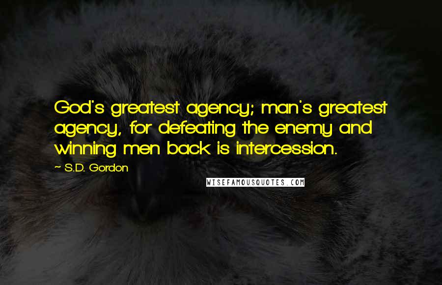 S.D. Gordon Quotes: God's greatest agency; man's greatest agency, for defeating the enemy and winning men back is intercession.