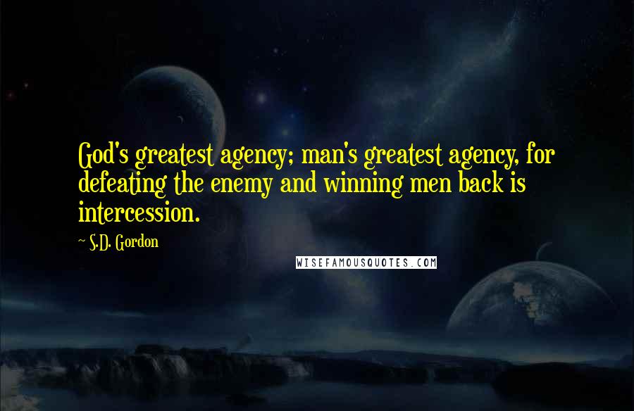 S.D. Gordon Quotes: God's greatest agency; man's greatest agency, for defeating the enemy and winning men back is intercession.