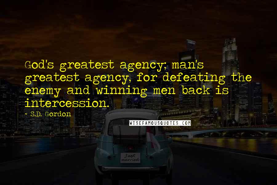 S.D. Gordon Quotes: God's greatest agency; man's greatest agency, for defeating the enemy and winning men back is intercession.