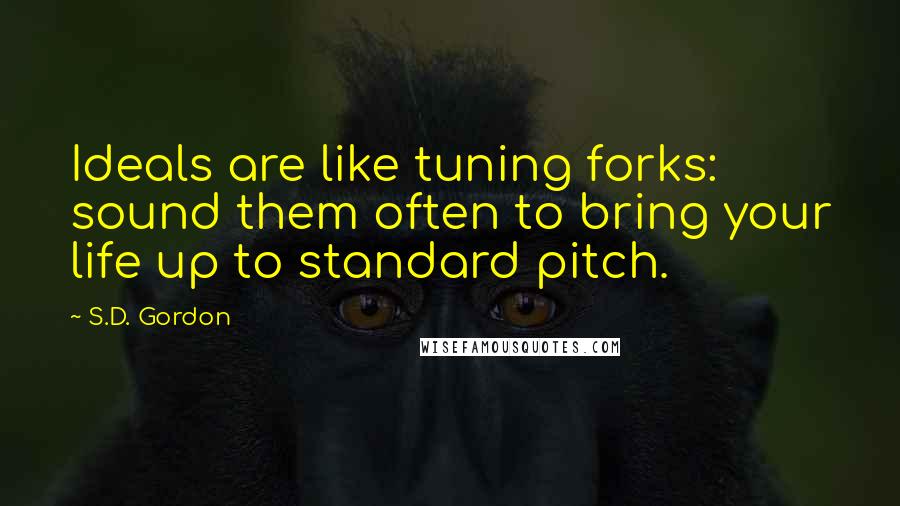 S.D. Gordon Quotes: Ideals are like tuning forks: sound them often to bring your life up to standard pitch.