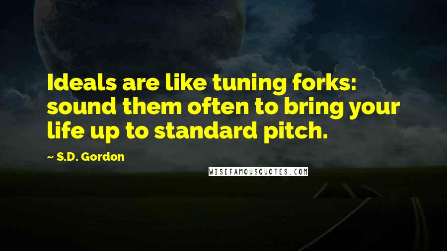 S.D. Gordon Quotes: Ideals are like tuning forks: sound them often to bring your life up to standard pitch.