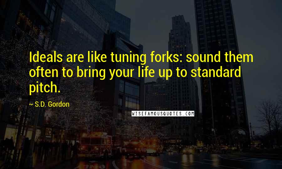 S.D. Gordon Quotes: Ideals are like tuning forks: sound them often to bring your life up to standard pitch.