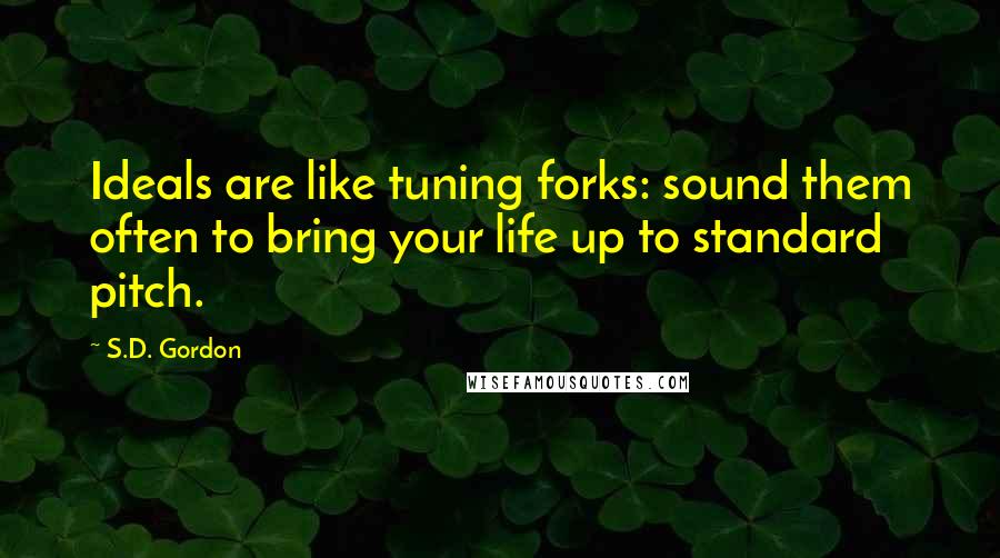 S.D. Gordon Quotes: Ideals are like tuning forks: sound them often to bring your life up to standard pitch.