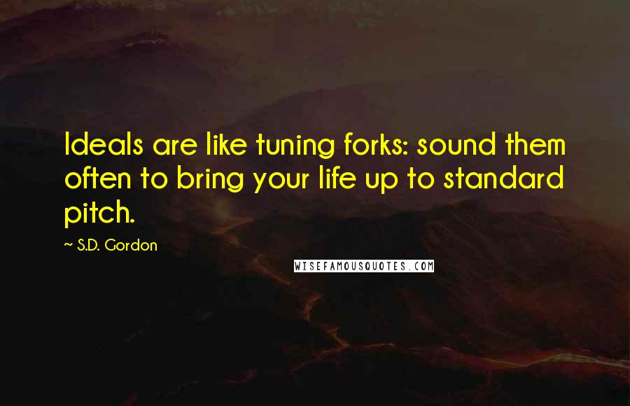 S.D. Gordon Quotes: Ideals are like tuning forks: sound them often to bring your life up to standard pitch.