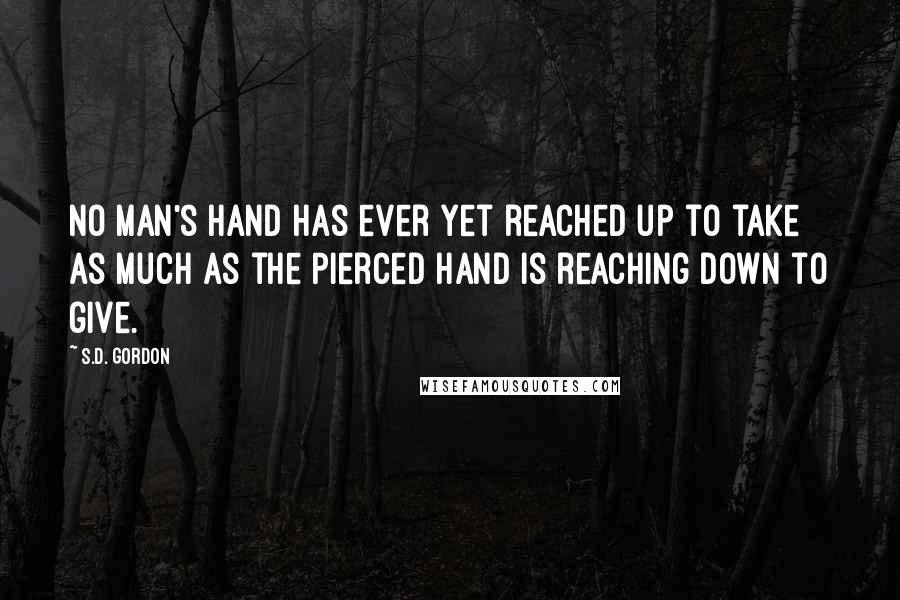 S.D. Gordon Quotes: No man's hand has ever yet reached up to take as much as the Pierced Hand is reaching down to give.