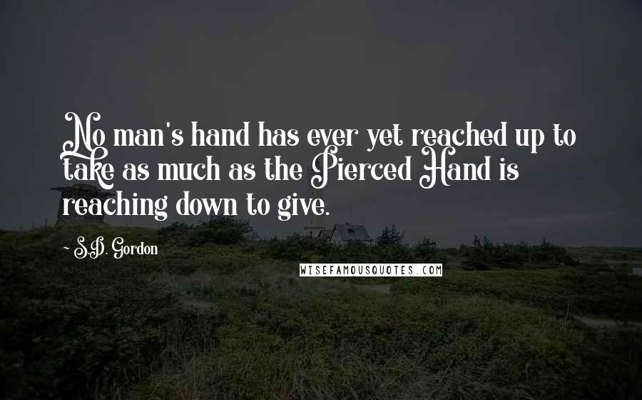 S.D. Gordon Quotes: No man's hand has ever yet reached up to take as much as the Pierced Hand is reaching down to give.